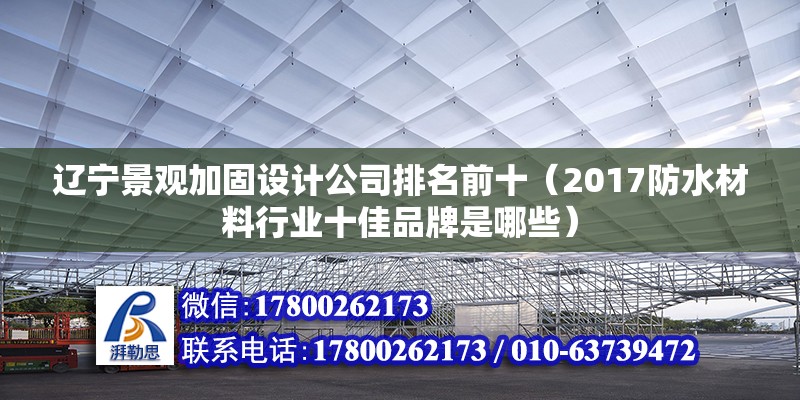 遼寧景觀加固設(shè)計(jì)公司排名前十（2017防水材料行業(yè)十佳品牌是哪些） 結(jié)構(gòu)工業(yè)裝備施工