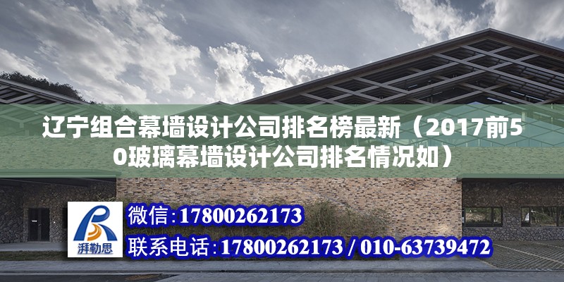 遼寧組合幕墻設計公司排名榜最新（2017前50玻璃幕墻設計公司排名情況如）