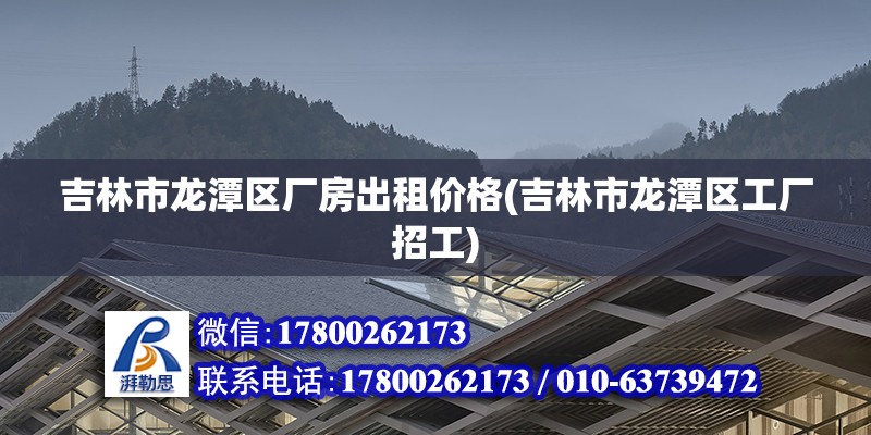 吉林市龍潭區廠房出租價格(吉林市龍潭區工廠招工)