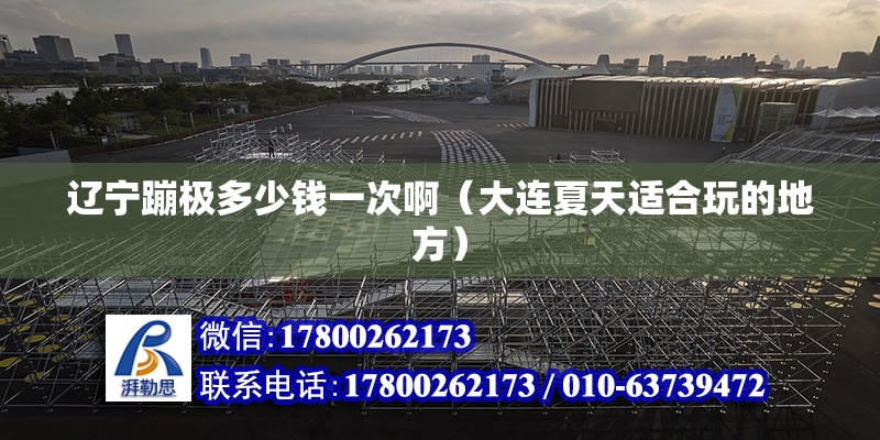 遼寧蹦極多少錢一次啊（大連夏天適合玩的地方） 結構電力行業施工