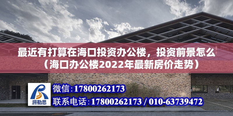 最近有打算在海口投資辦公樓，投資前景怎么（海口辦公樓2022年最新房價走勢）