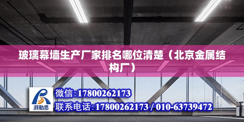 玻璃幕墻生產廠家排名哪位清楚（北京金屬結構廠） 北京鋼結構設計