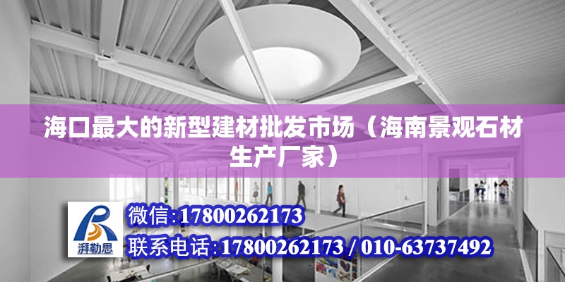 海口最大的新型建材批發市場（海南景觀石材生產廠家）