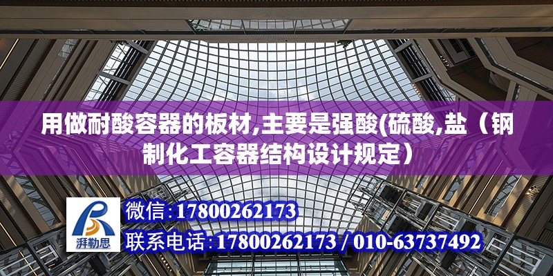 用做耐酸容器的板材,主要是強酸(硫酸,鹽（鋼制化工容器結構設計規定）