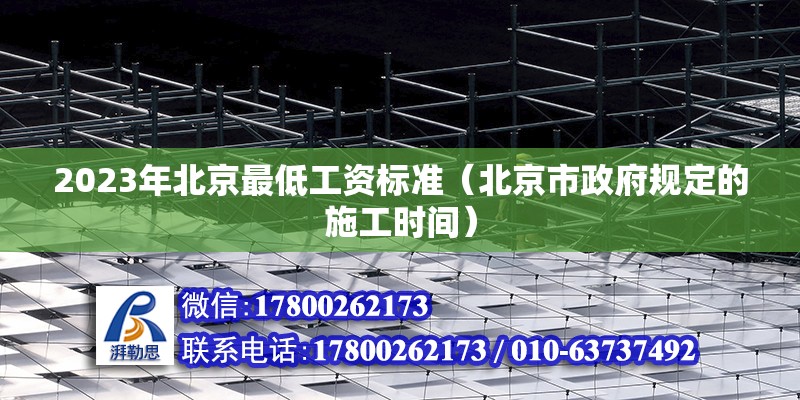 2023年北京最低工資標準（北京市政府規定的施工時間） 北京鋼結構設計