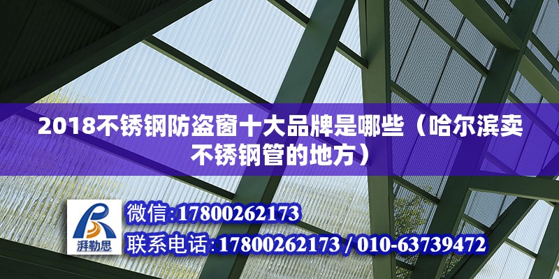 2018不銹鋼防盜窗十大品牌是哪些（哈爾濱賣不銹鋼管的地方）