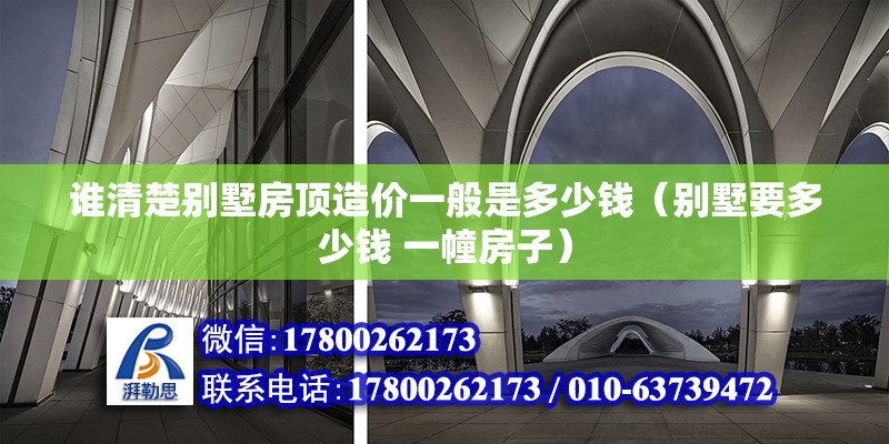 誰清楚別墅房頂造價一般是多少錢（別墅要多少錢 一幢房子）