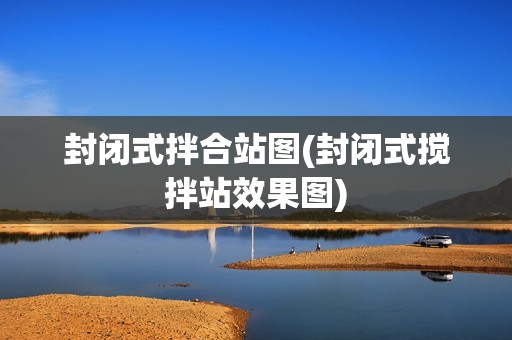 封閉式拌合站圖(封閉式攪拌站效果圖)