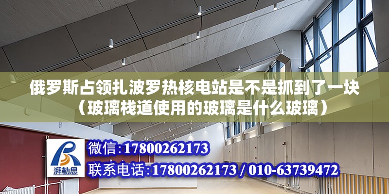 俄羅斯占領扎波羅熱核電站是不是抓到了一塊（玻璃棧道使用的玻璃是什么玻璃） 北京鋼結構設計