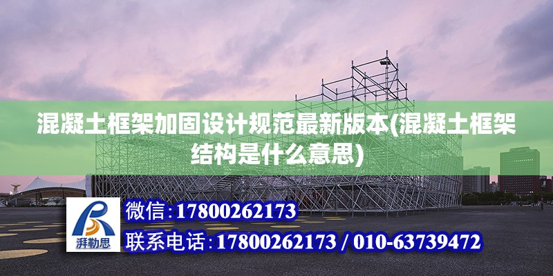 混凝土框架加固設(shè)計規(guī)范最新版本(混凝土框架結(jié)構(gòu)是什么意思)