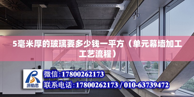 5毫米厚的玻璃要多少錢一平方（單元幕墻加工工藝流程） 北京鋼結(jié)構(gòu)設(shè)計(jì)