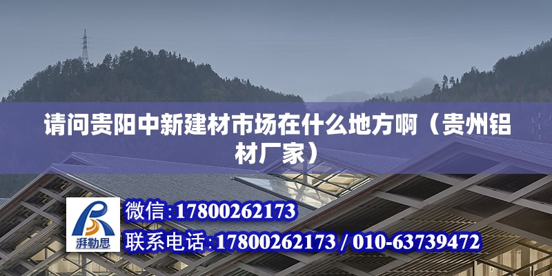 請問貴陽中新建材市場在什么地方啊（貴州鋁材廠家）