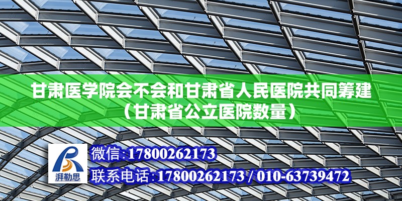 甘肅醫學院會不會和甘肅省人民醫院共同籌建（甘肅省公立醫院數量）