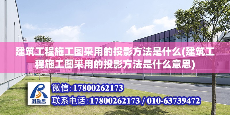 建筑工程施工圖采用的投影方法是什么(建筑工程施工圖采用的投影方法是什么意思)