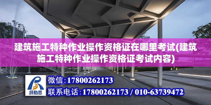 建筑施工特種作業操作資格證在哪里考試(建筑施工特種作業操作資格證考試內容)