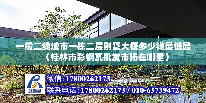 一般二線城市一棟二層別墅大概多少錢最低最（桂林市彩鋼瓦批發(fā)市場(chǎng)在哪里）