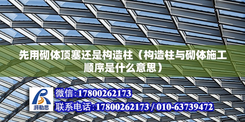 先用砌體頂塞還是構造柱（構造柱與砌體施工順序是什么意思） 北京鋼結構設計