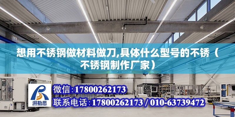 想用不銹鋼做材料做刀,具體什么型號(hào)的不銹（不銹鋼制作廠家）