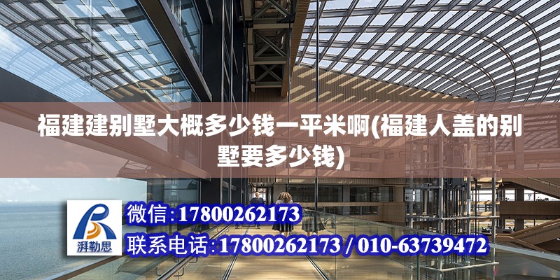 福建建別墅大概多少錢一平米啊(福建人蓋的別墅要多少錢) 結構機械鋼結構施工