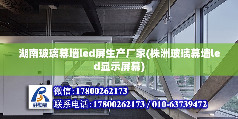 湖南玻璃幕墻led屏生產廠家(株洲玻璃幕墻led顯示屏幕)