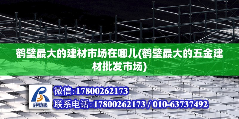 鶴壁最大的建材市場在哪兒(鶴壁最大的五金建材批發市場)