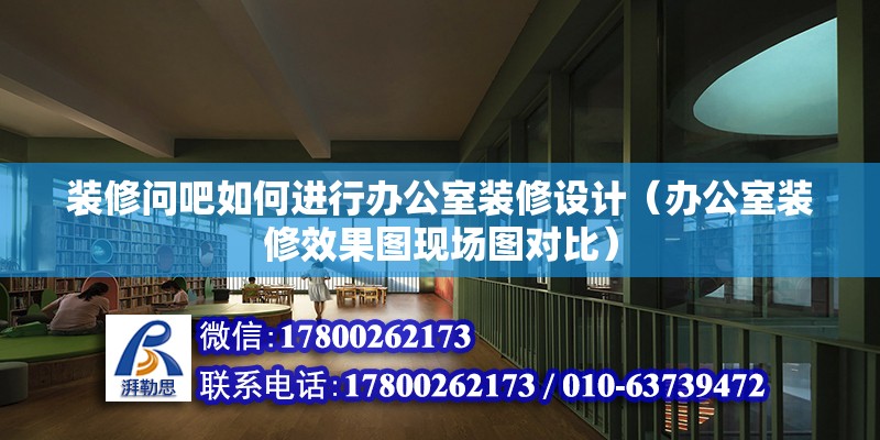 裝修問吧如何進行辦公室裝修設計（辦公室裝修效果圖現場圖對比）