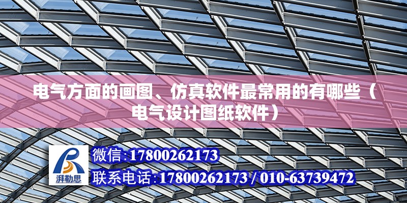 電氣方面的畫圖、仿真軟件最常用的有哪些（電氣設計圖紙軟件） 北京鋼結構設計