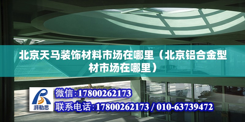 北京天馬裝飾材料市場在哪里（北京鋁合金型材市場在哪里）