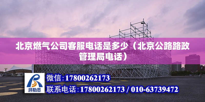 北京燃氣公司客服電話是多少（北京公路路政管理局電話） 北京鋼結構設計