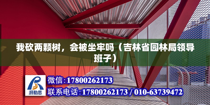 我砍兩顆樹，會被坐牢嗎（吉林省園林局領(lǐng)導(dǎo)班子）