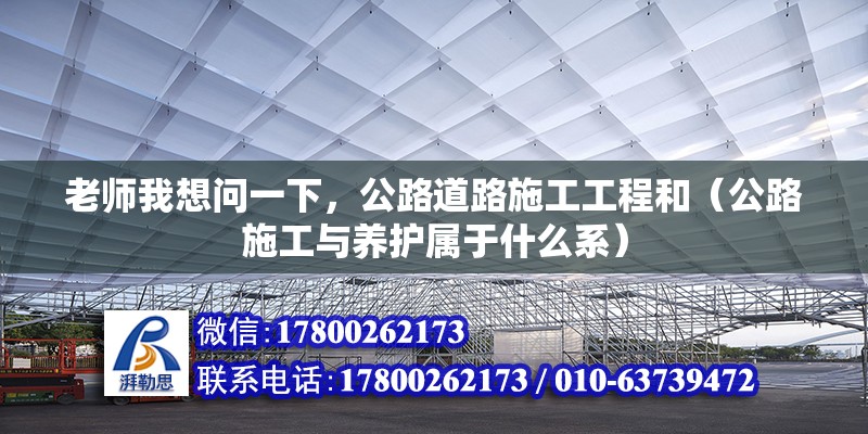 老師我想問一下，公路道路施工工程和（公路施工與養護屬于什么系） 北京鋼結構設計