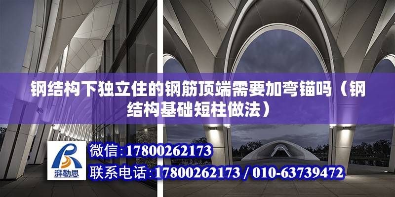 鋼結構下獨立住的鋼筋頂端需要加彎錨嗎（鋼結構基礎短柱做法） 北京鋼結構設計