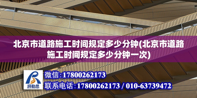 北京市道路施工時間規定多少分鐘(北京市道路施工時間規定多少分鐘一次)