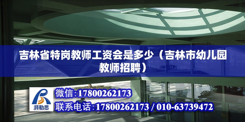 吉林省特崗教師工資會是多少（吉林市幼兒園教師招聘） 北京鋼結構設計