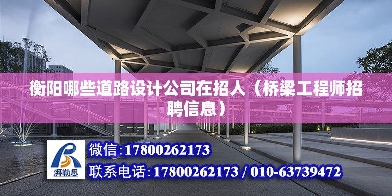 衡陽哪些道路設計公司在招人（橋梁工程師招聘信息） 北京鋼結構設計