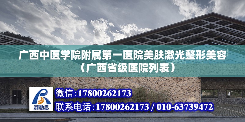 廣西中醫學院附屬第一醫院美膚激光整形美容（廣西省級醫院列表） 北京鋼結構設計