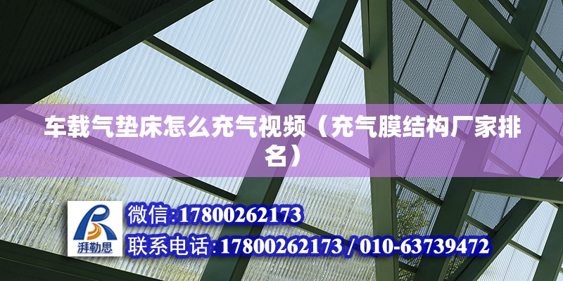 車載氣墊床怎么充氣視頻（充氣膜結(jié)構(gòu)廠家排名）