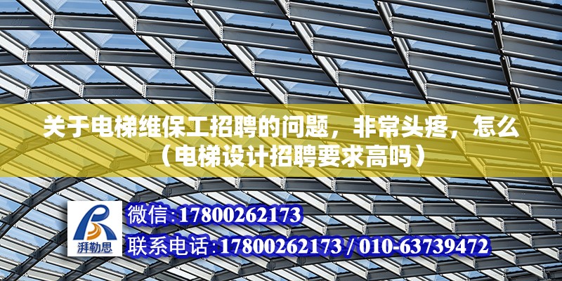 關(guān)于電梯維保工招聘的問題，非常頭疼，怎么（電梯設計招聘要求高嗎） 北京鋼結(jié)構(gòu)設計