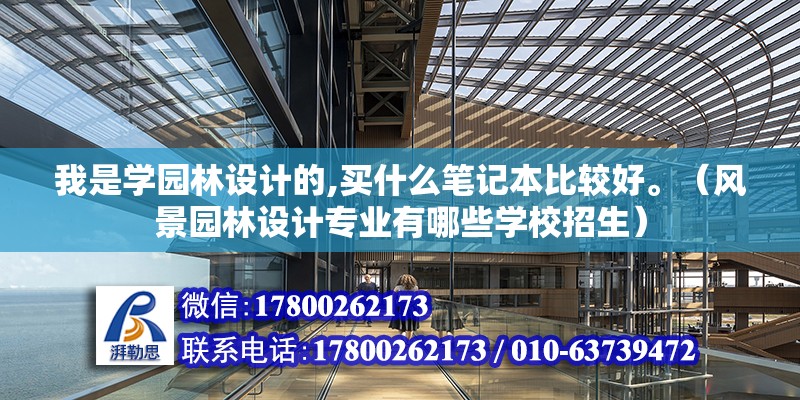 我是學園林設計的,買什么筆記本比較好。（風景園林設計專業有哪些學校招生）