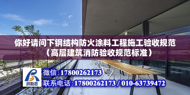 你好請(qǐng)問下鋼結(jié)構(gòu)防火涂料工程施工驗(yàn)收規(guī)范（高層建筑消防驗(yàn)收規(guī)范標(biāo)準(zhǔn)） 北京鋼結(jié)構(gòu)設(shè)計(jì)