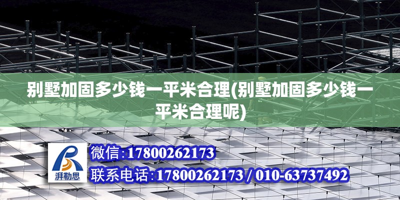 別墅加固多少錢一平米合理(別墅加固多少錢一平米合理呢)