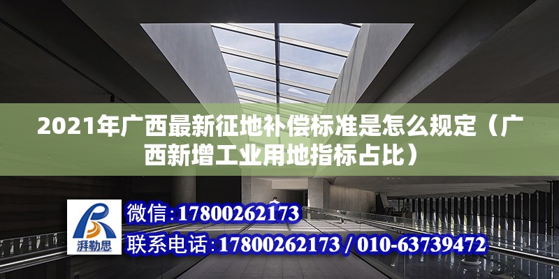 2021年廣西最新征地補(bǔ)償標(biāo)準(zhǔn)是怎么規(guī)定（廣西新增工業(yè)用地指標(biāo)占比） 北京鋼結(jié)構(gòu)設(shè)計(jì)