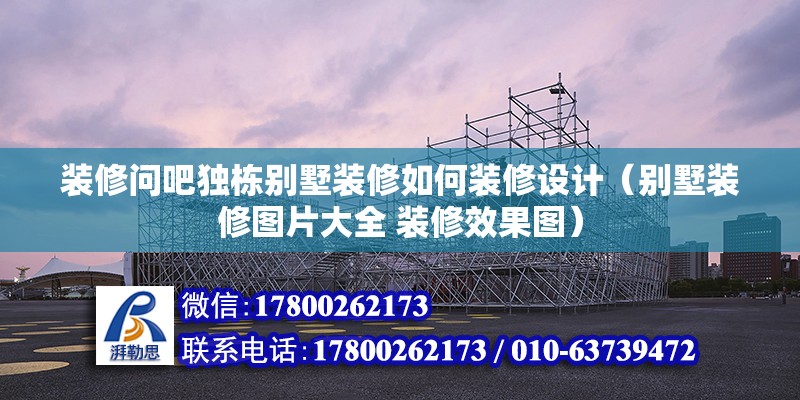 裝修問吧獨棟別墅裝修如何裝修設計（別墅裝修圖片大全 裝修效果圖）