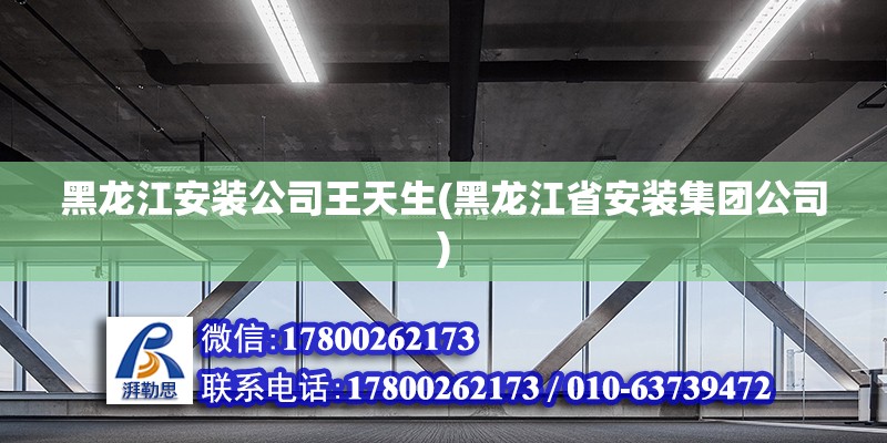 黑龍江安裝公司王天生(黑龍江省安裝集團(tuán)公司)