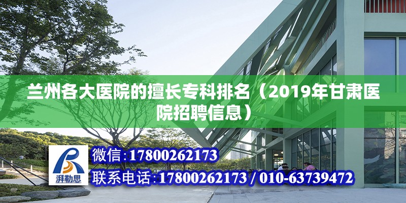 蘭州各大醫院的擅長專科排名（2019年甘肅醫院招聘信息）