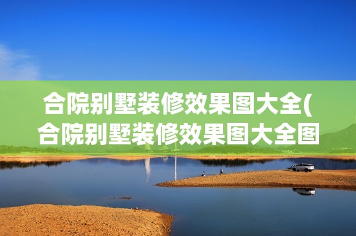 合院別墅裝修效果圖大全(合院別墅裝修效果圖大全圖片) 結構地下室施工