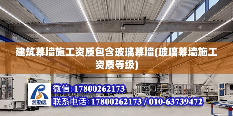 建筑幕墻施工資質包含玻璃幕墻(玻璃幕墻施工資質等級) 結構電力行業施工