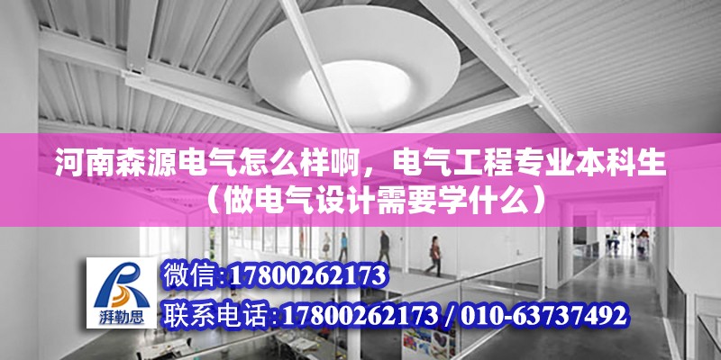 河南森源電氣怎么樣啊，電氣工程專業本科生（做電氣設計需要學什么）