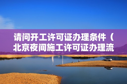 請問開工許可證辦理條件（北京夜間施工許可證辦理流程） 北京鋼結(jié)構(gòu)設(shè)計