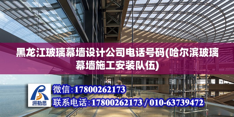 黑龍江玻璃幕墻設(shè)計公司電話號碼(哈爾濱玻璃幕墻施工安裝隊伍)